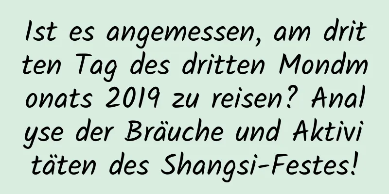 Ist es angemessen, am dritten Tag des dritten Mondmonats 2019 zu reisen? Analyse der Bräuche und Aktivitäten des Shangsi-Festes!