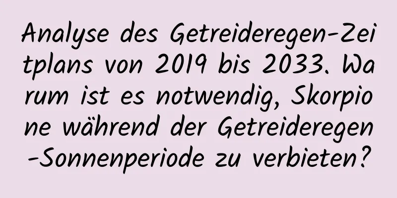 Analyse des Getreideregen-Zeitplans von 2019 bis 2033. Warum ist es notwendig, Skorpione während der Getreideregen-Sonnenperiode zu verbieten?