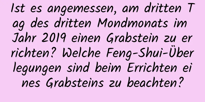 Ist es angemessen, am dritten Tag des dritten Mondmonats im Jahr 2019 einen Grabstein zu errichten? Welche Feng-Shui-Überlegungen sind beim Errichten eines Grabsteins zu beachten?