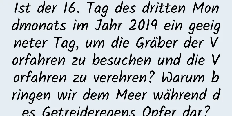 Ist der 16. Tag des dritten Mondmonats im Jahr 2019 ein geeigneter Tag, um die Gräber der Vorfahren zu besuchen und die Vorfahren zu verehren? Warum bringen wir dem Meer während des Getreideregens Opfer dar?