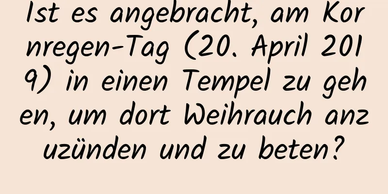 Ist es angebracht, am Kornregen-Tag (20. April 2019) in einen Tempel zu gehen, um dort Weihrauch anzuzünden und zu beten?