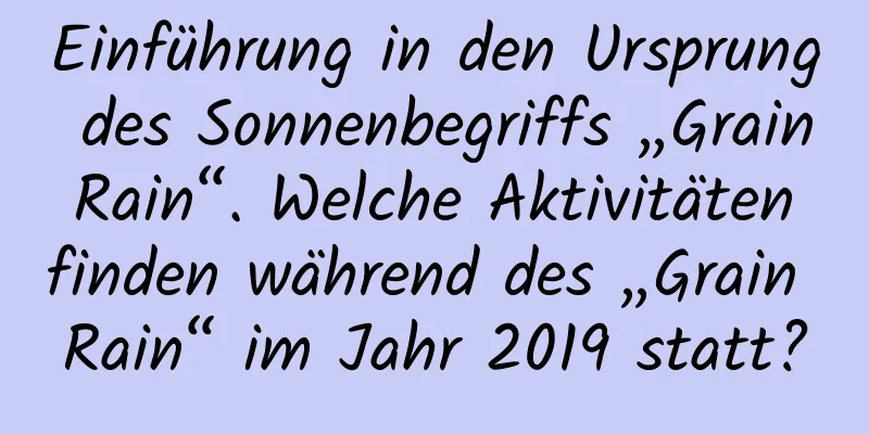 Einführung in den Ursprung des Sonnenbegriffs „Grain Rain“. Welche Aktivitäten finden während des „Grain Rain“ im Jahr 2019 statt?