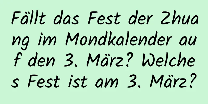 Fällt das Fest der Zhuang im Mondkalender auf den 3. März? Welches Fest ist am 3. März?