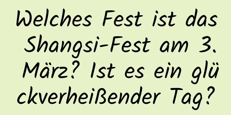 Welches Fest ist das Shangsi-Fest am 3. März? Ist es ein glückverheißender Tag?