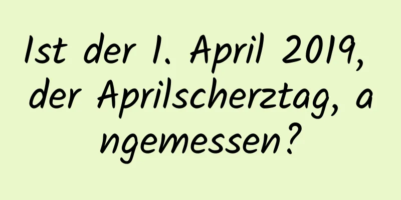 Ist der 1. April 2019, der Aprilscherztag, angemessen?