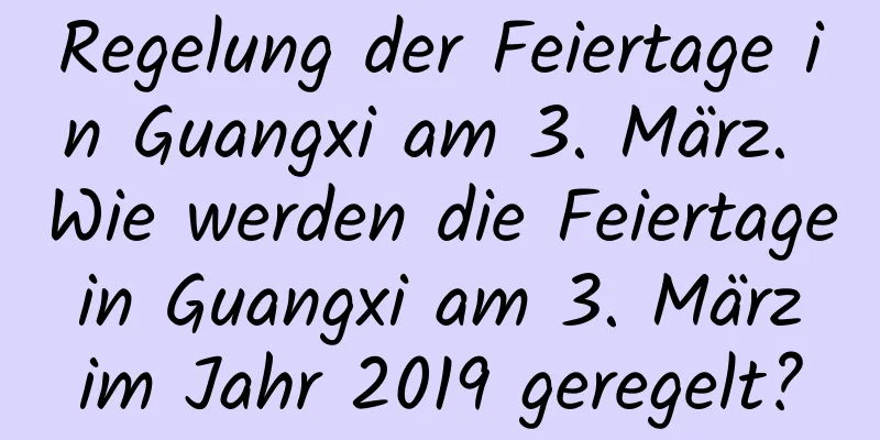 Regelung der Feiertage in Guangxi am 3. März. Wie werden die Feiertage in Guangxi am 3. März im Jahr 2019 geregelt?