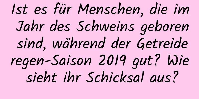 Ist es für Menschen, die im Jahr des Schweins geboren sind, während der Getreideregen-Saison 2019 gut? Wie sieht ihr Schicksal aus?