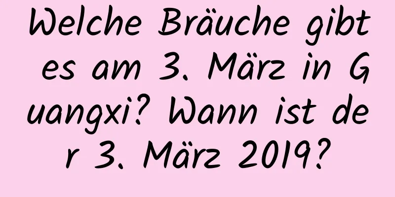 Welche Bräuche gibt es am 3. März in Guangxi? Wann ist der 3. März 2019?