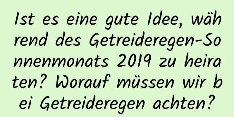 Ist es eine gute Idee, während des Getreideregen-Sonnenmonats 2019 zu heiraten? Worauf müssen wir bei Getreideregen achten?