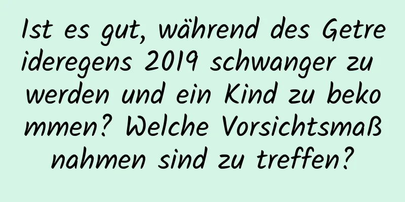 Ist es gut, während des Getreideregens 2019 schwanger zu werden und ein Kind zu bekommen? Welche Vorsichtsmaßnahmen sind zu treffen?