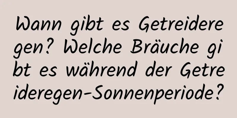 Wann gibt es Getreideregen? Welche Bräuche gibt es während der Getreideregen-Sonnenperiode?