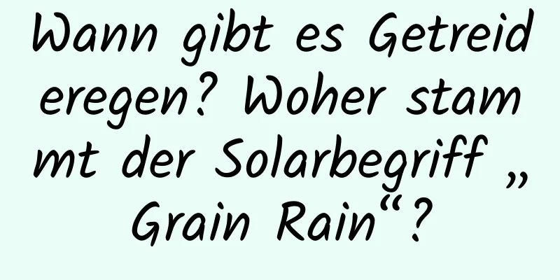 Wann gibt es Getreideregen? Woher stammt der Solarbegriff „Grain Rain“?