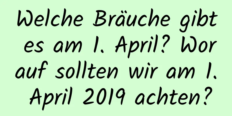 Welche Bräuche gibt es am 1. April? Worauf sollten wir am 1. April 2019 achten?