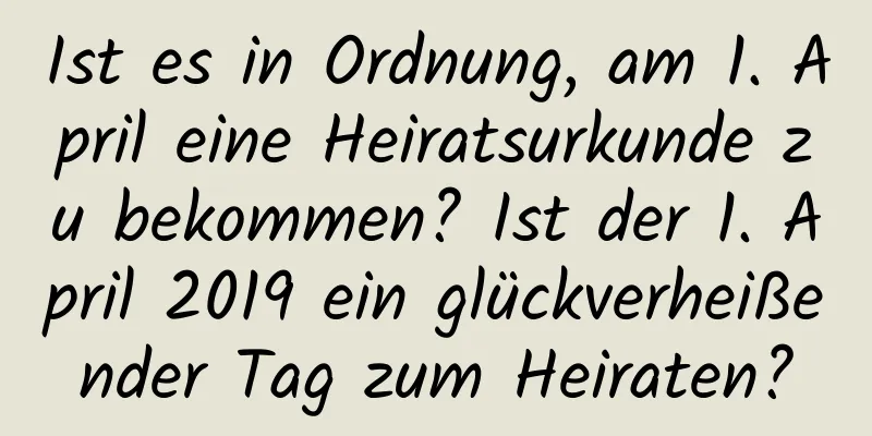 Ist es in Ordnung, am 1. April eine Heiratsurkunde zu bekommen? Ist der 1. April 2019 ein glückverheißender Tag zum Heiraten?