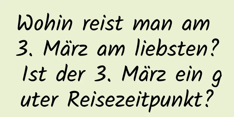 Wohin reist man am 3. März am liebsten? Ist der 3. März ein guter Reisezeitpunkt?