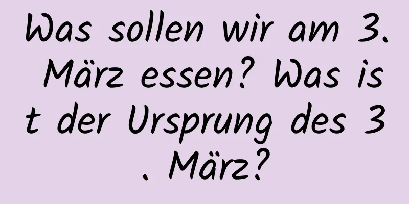 Was sollen wir am 3. März essen? Was ist der Ursprung des 3. März?