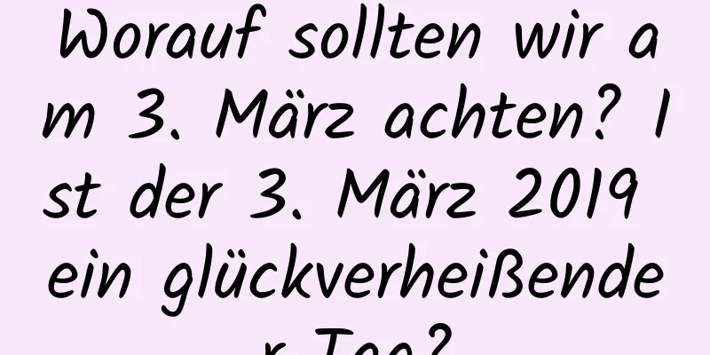 Worauf sollten wir am 3. März achten? Ist der 3. März 2019 ein glückverheißender Tag?