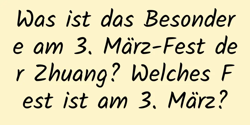 Was ist das Besondere am 3. März-Fest der Zhuang? Welches Fest ist am 3. März?