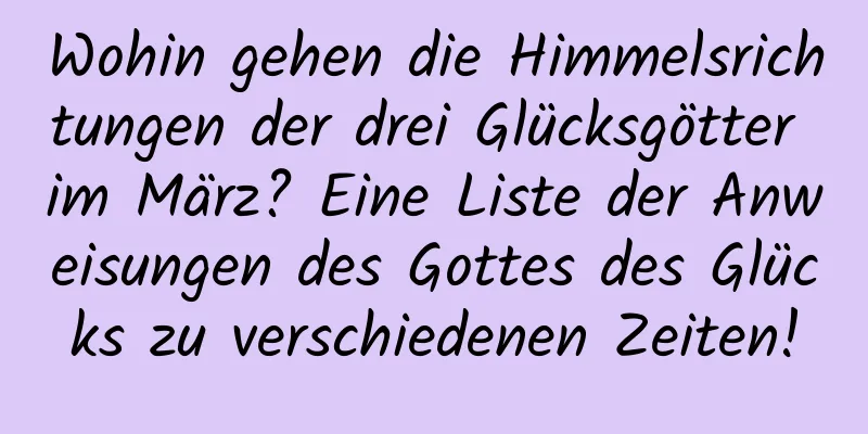 Wohin gehen die Himmelsrichtungen der drei Glücksgötter im März? Eine Liste der Anweisungen des Gottes des Glücks zu verschiedenen Zeiten!