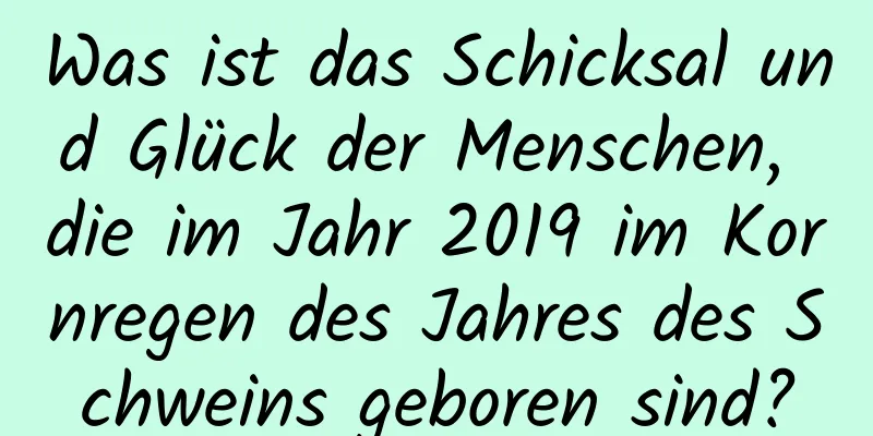 Was ist das Schicksal und Glück der Menschen, die im Jahr 2019 im Kornregen des Jahres des Schweins geboren sind?