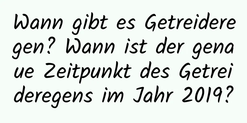 Wann gibt es Getreideregen? Wann ist der genaue Zeitpunkt des Getreideregens im Jahr 2019?