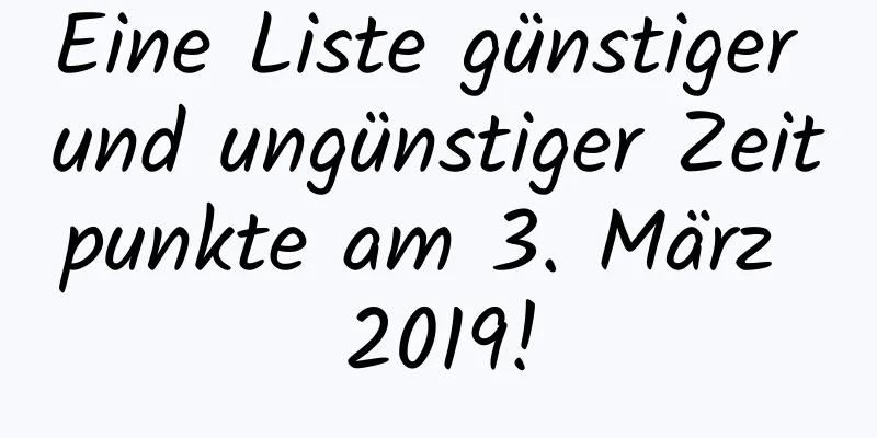 Eine Liste günstiger und ungünstiger Zeitpunkte am 3. März 2019!