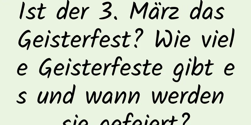 Ist der 3. März das Geisterfest? Wie viele Geisterfeste gibt es und wann werden sie gefeiert?