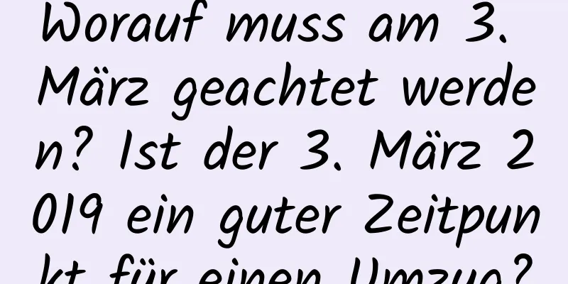 Worauf muss am 3. März geachtet werden? Ist der 3. März 2019 ein guter Zeitpunkt für einen Umzug?