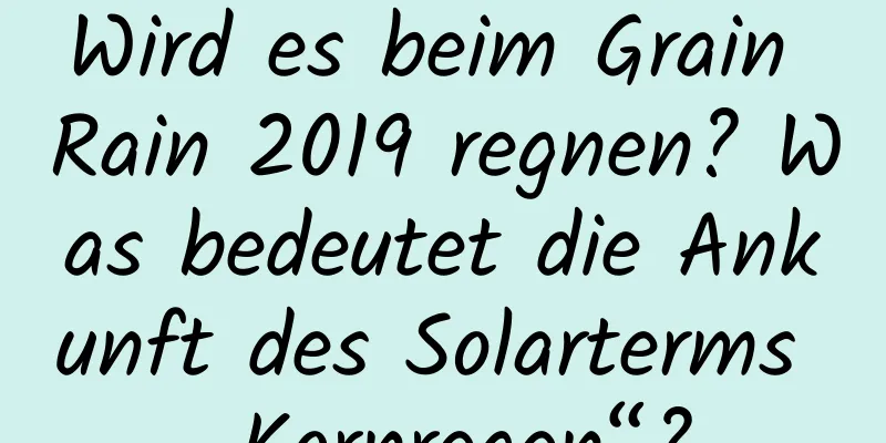 Wird es beim Grain Rain 2019 regnen? Was bedeutet die Ankunft des Solarterms „Kornregen“?