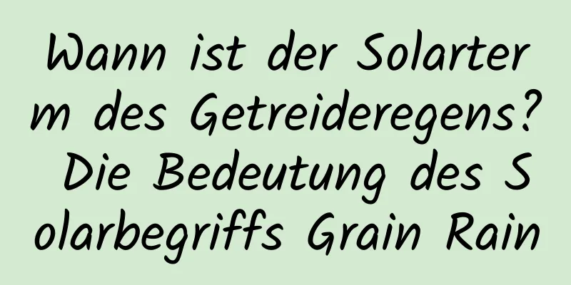 Wann ist der Solarterm des Getreideregens? Die Bedeutung des Solarbegriffs Grain Rain