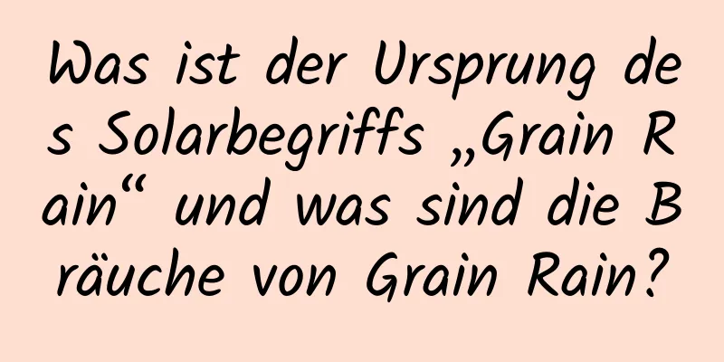 Was ist der Ursprung des Solarbegriffs „Grain Rain“ und was sind die Bräuche von Grain Rain?