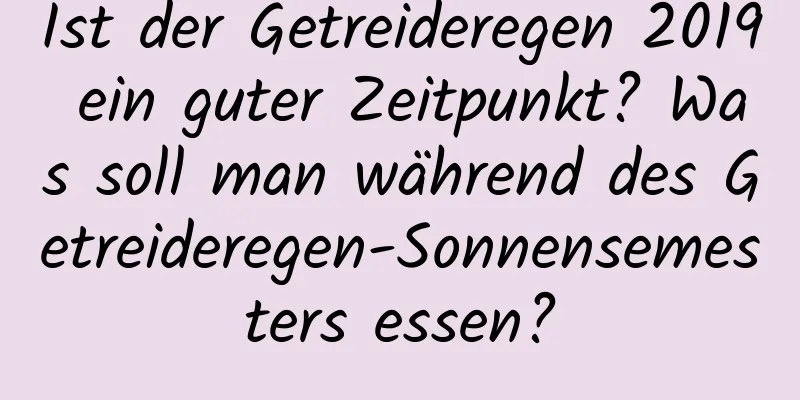 Ist der Getreideregen 2019 ein guter Zeitpunkt? Was soll man während des Getreideregen-Sonnensemesters essen?