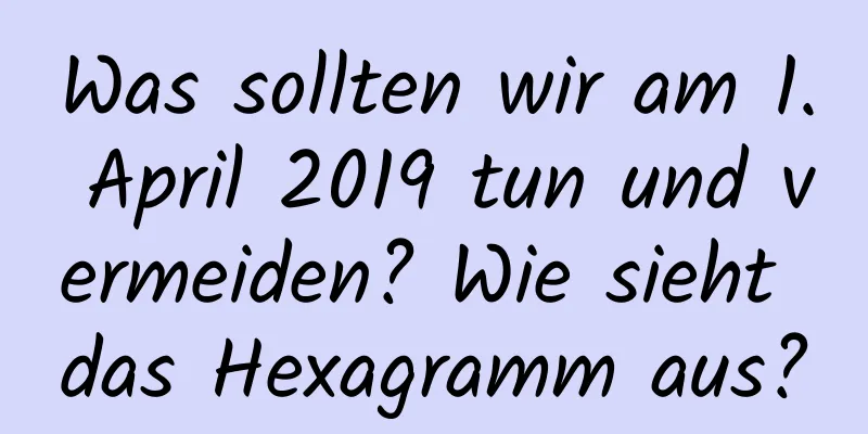 Was sollten wir am 1. April 2019 tun und vermeiden? Wie sieht das Hexagramm aus?