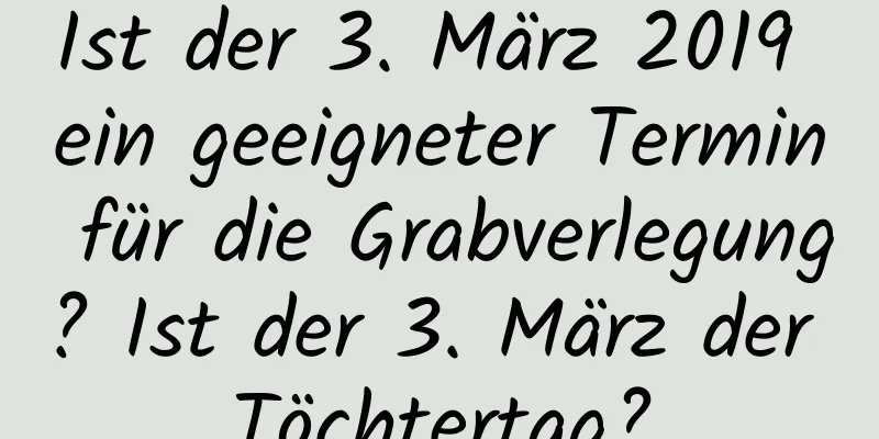 Ist der 3. März 2019 ein geeigneter Termin für die Grabverlegung? Ist der 3. März der Töchtertag?