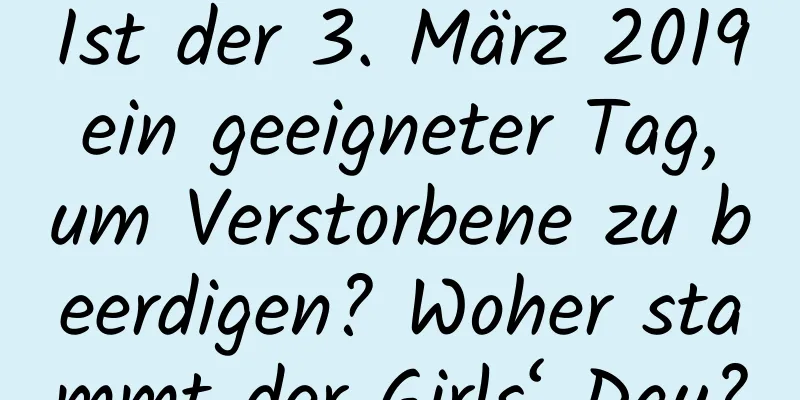 Ist der 3. März 2019 ein geeigneter Tag, um Verstorbene zu beerdigen? Woher stammt der Girls‘ Day?