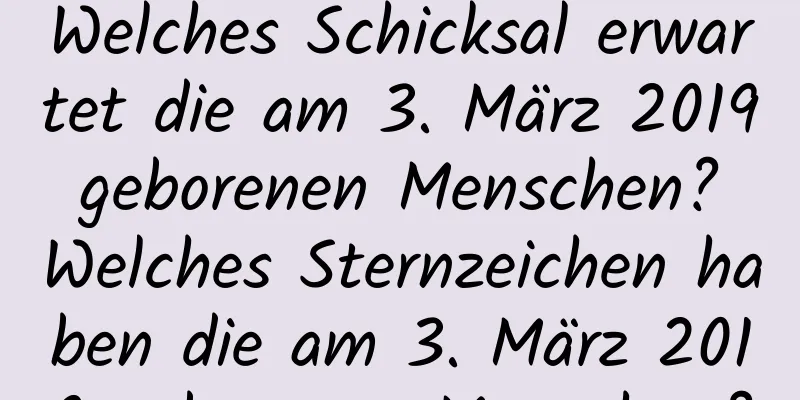 Welches Schicksal erwartet die am 3. März 2019 geborenen Menschen? Welches Sternzeichen haben die am 3. März 2019 geborenen Menschen?