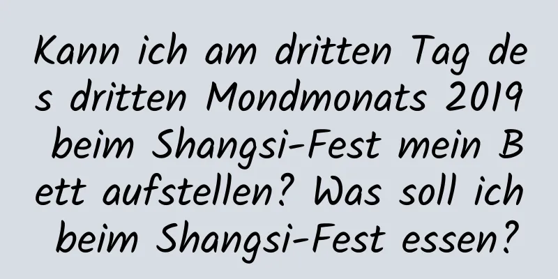 Kann ich am dritten Tag des dritten Mondmonats 2019 beim Shangsi-Fest mein Bett aufstellen? Was soll ich beim Shangsi-Fest essen?