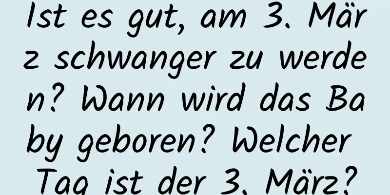 Ist es gut, am 3. März schwanger zu werden? Wann wird das Baby geboren? Welcher Tag ist der 3. März?