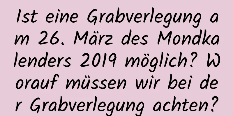 Ist eine Grabverlegung am 26. März des Mondkalenders 2019 möglich? Worauf müssen wir bei der Grabverlegung achten?