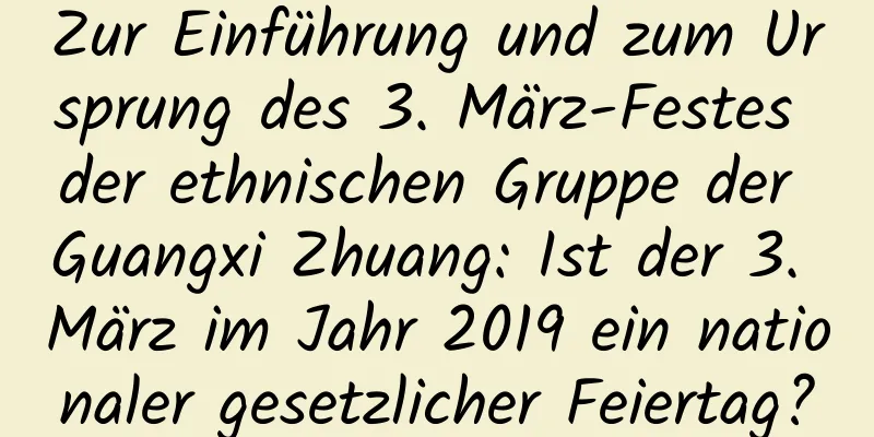 Zur Einführung und zum Ursprung des 3. März-Festes der ethnischen Gruppe der Guangxi Zhuang: Ist der 3. März im Jahr 2019 ein nationaler gesetzlicher Feiertag?