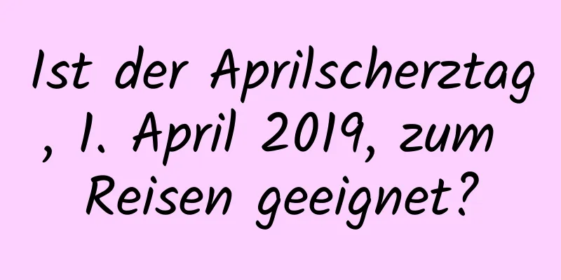 Ist der Aprilscherztag, 1. April 2019, zum Reisen geeignet?