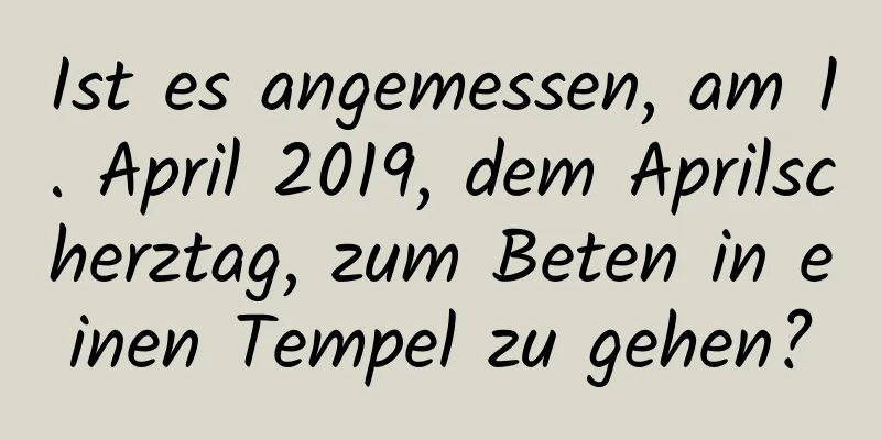 Ist es angemessen, am 1. April 2019, dem Aprilscherztag, zum Beten in einen Tempel zu gehen?