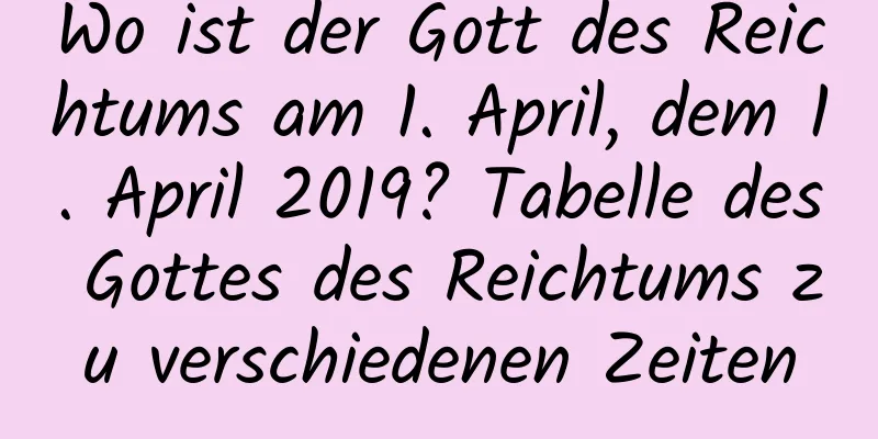 Wo ist der Gott des Reichtums am 1. April, dem 1. April 2019? Tabelle des Gottes des Reichtums zu verschiedenen Zeiten