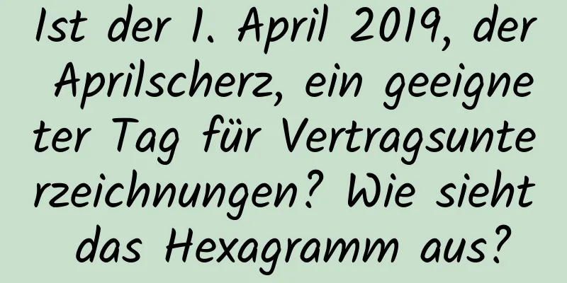 Ist der 1. April 2019, der Aprilscherz, ein geeigneter Tag für Vertragsunterzeichnungen? Wie sieht das Hexagramm aus?