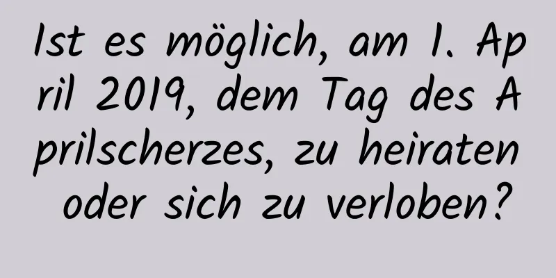 Ist es möglich, am 1. April 2019, dem Tag des Aprilscherzes, zu heiraten oder sich zu verloben?