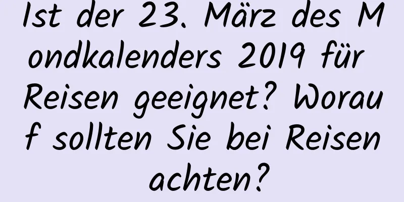 Ist der 23. März des Mondkalenders 2019 für Reisen geeignet? Worauf sollten Sie bei Reisen achten?