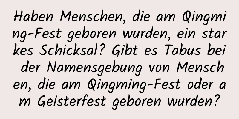 Haben Menschen, die am Qingming-Fest geboren wurden, ein starkes Schicksal? Gibt es Tabus bei der Namensgebung von Menschen, die am Qingming-Fest oder am Geisterfest geboren wurden?