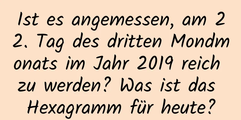 Ist es angemessen, am 22. Tag des dritten Mondmonats im Jahr 2019 reich zu werden? Was ist das Hexagramm für heute?