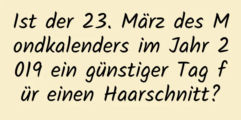 Ist der 23. März des Mondkalenders im Jahr 2019 ein günstiger Tag für einen Haarschnitt?