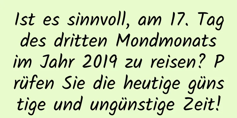 Ist es sinnvoll, am 17. Tag des dritten Mondmonats im Jahr 2019 zu reisen? Prüfen Sie die heutige günstige und ungünstige Zeit!